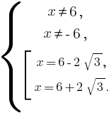 delim{lbrace}{matrix{5}{1}{{x ne 6,} {x ne -6,} {delim{[}{matrix{3}{1}{{x=6 - 2sqrt{3},}{x=6+2sqrt{3}.}}}{}}}}{}