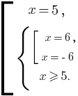 delim{[}{matrix{3}{1}{{x=5,}{delim{lbrace}{matrix{3}{1}{{delim{[}{matrix{2}{1}{{x=6,}{x=-6,}}}{}} {x ge 5.}}}{}}}}{}