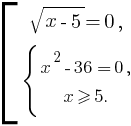 delim{[}{matrix{3}{1}{{sqrt{x-5}=0,}{delim{lbrace}{matrix{3}{1}{{x^2-36=0,} {x ge 5.}}}{}}}}{}