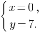 delim{lbrace}{matrix{2}{1}{{x= 0,} {y =7.}}}{ }