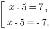 delim{[}{matrix{2}{1}{{x-5=7,}{x-5=-7.}}}{}