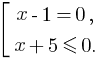 delim{[}{matrix{2}{1}{{x-1=0,}{x+5 le 0.}}}{}